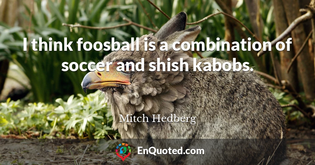 I think foosball is a combination of soccer and shish kabobs.