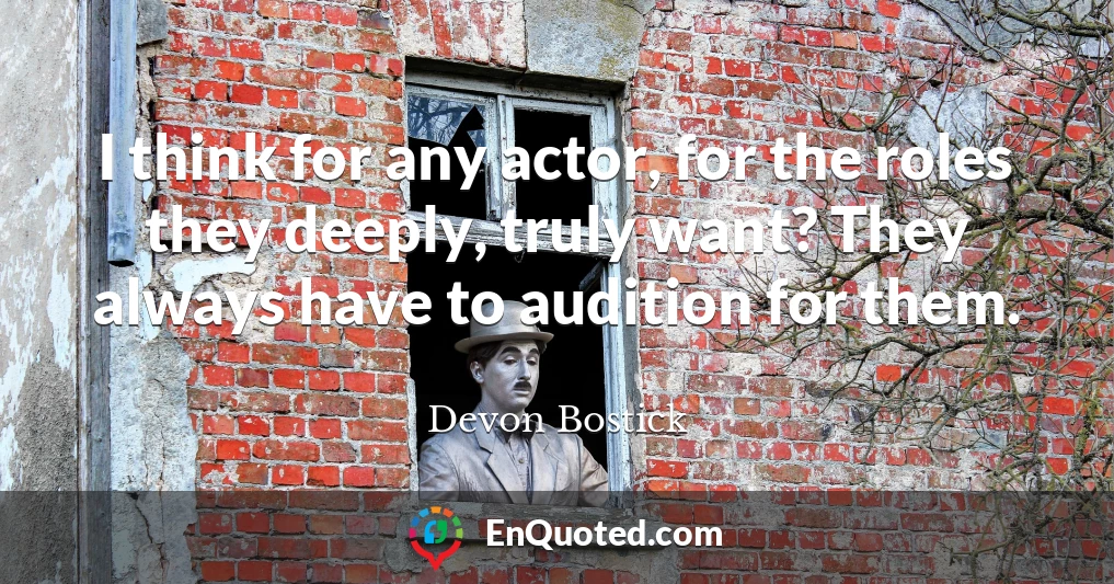 I think for any actor, for the roles they deeply, truly want? They always have to audition for them.