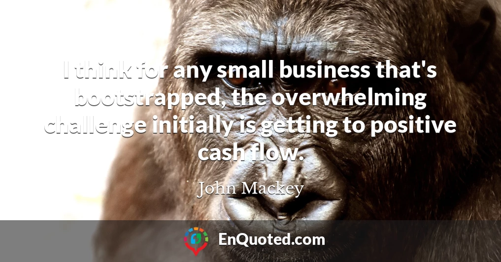 I think for any small business that's bootstrapped, the overwhelming challenge initially is getting to positive cash flow.