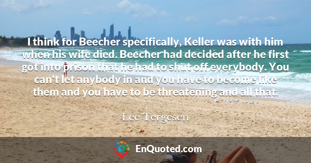 I think for Beecher specifically, Keller was with him when his wife died. Beecher had decided after he first got into prison that he had to shut off everybody. You can't let anybody in and you have to become like them and you have to be threatening and all that.