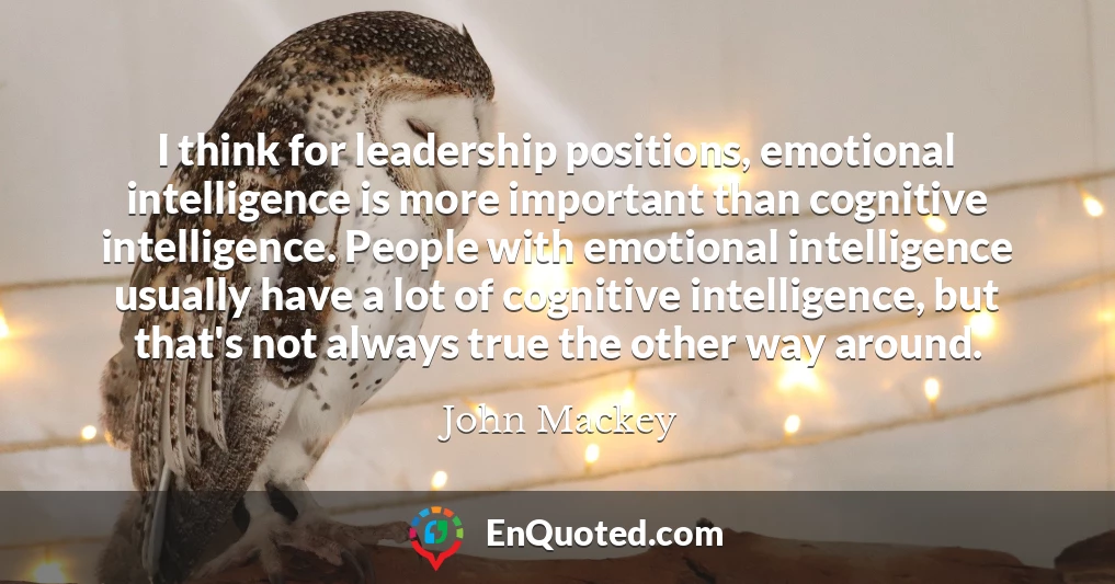 I think for leadership positions, emotional intelligence is more important than cognitive intelligence. People with emotional intelligence usually have a lot of cognitive intelligence, but that's not always true the other way around.