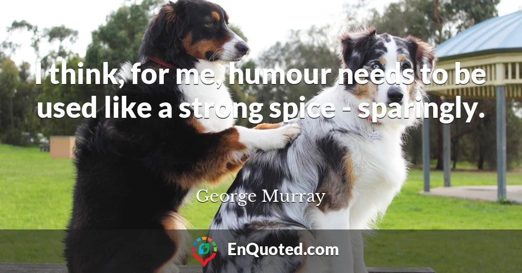 I think, for me, humour needs to be used like a strong spice - sparingly.