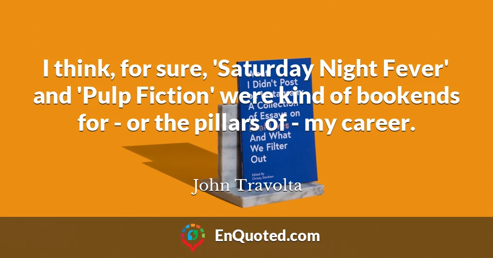 I think, for sure, 'Saturday Night Fever' and 'Pulp Fiction' were kind of bookends for - or the pillars of - my career.