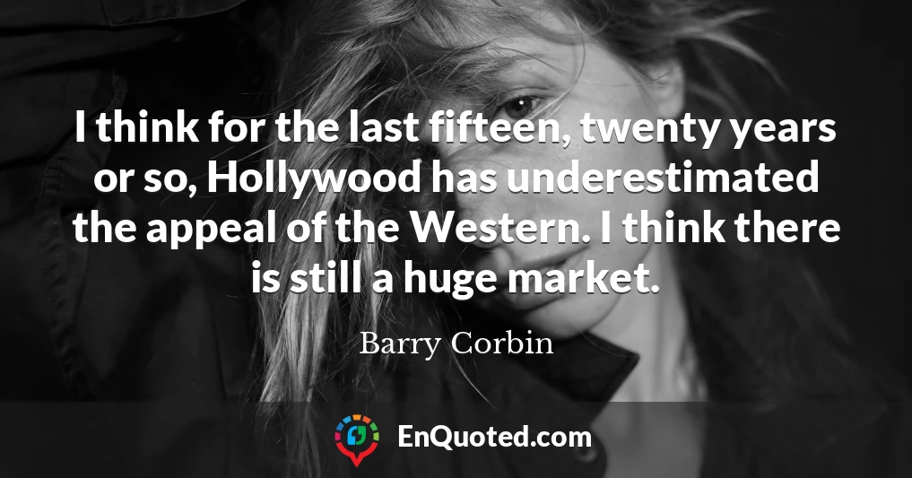 I think for the last fifteen, twenty years or so, Hollywood has underestimated the appeal of the Western. I think there is still a huge market.