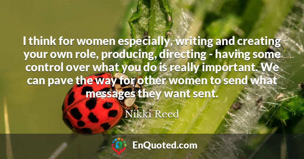 I think for women especially, writing and creating your own role, producing, directing - having some control over what you do is really important. We can pave the way for other women to send what messages they want sent.