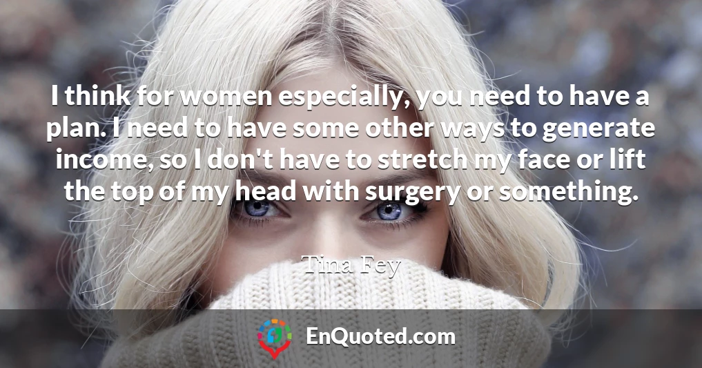 I think for women especially, you need to have a plan. I need to have some other ways to generate income, so I don't have to stretch my face or lift the top of my head with surgery or something.