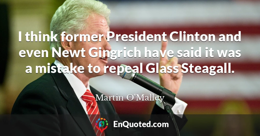 I think former President Clinton and even Newt Gingrich have said it was a mistake to repeal Glass Steagall.