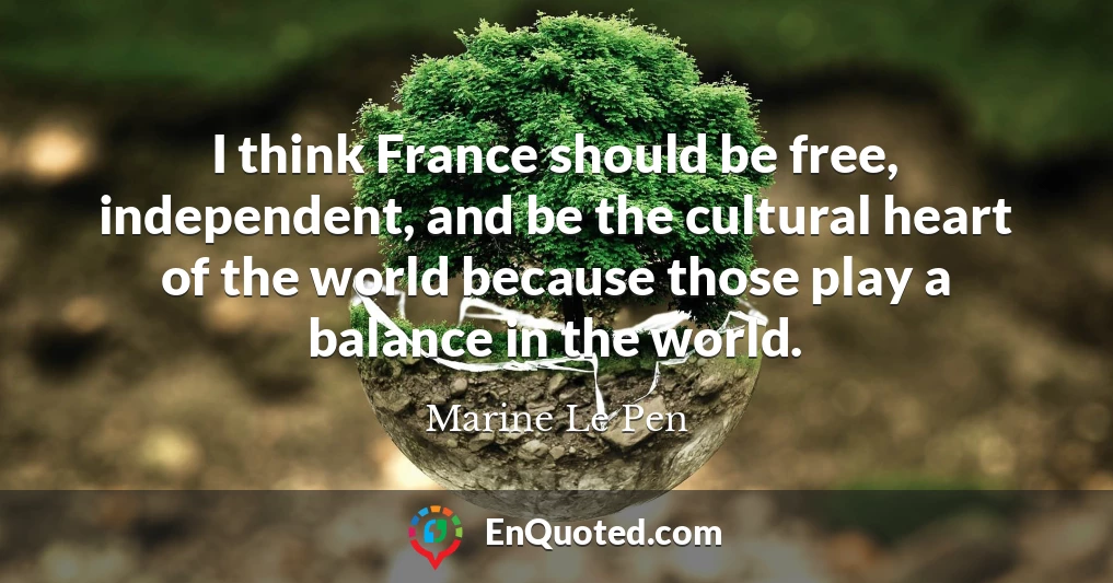 I think France should be free, independent, and be the cultural heart of the world because those play a balance in the world.