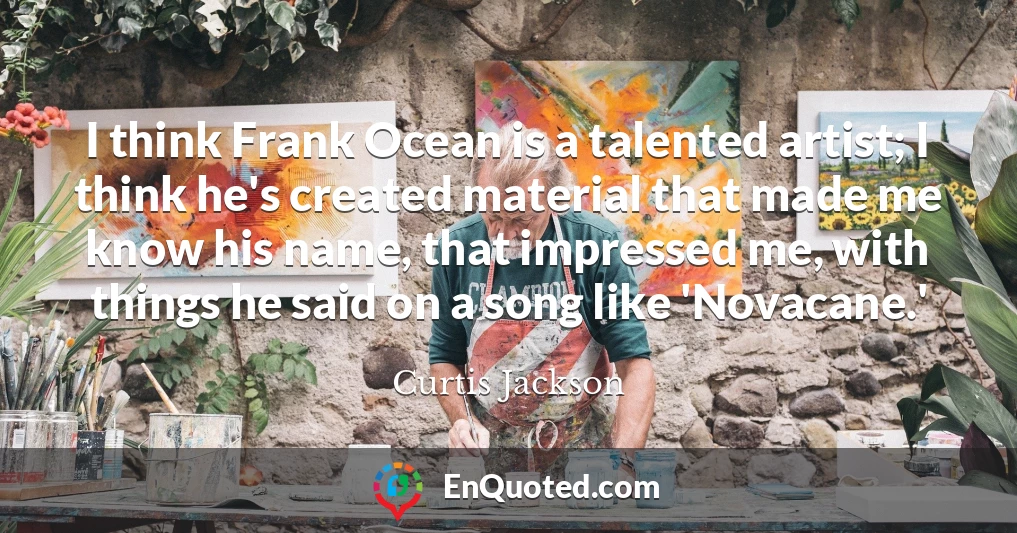 I think Frank Ocean is a talented artist; I think he's created material that made me know his name, that impressed me, with things he said on a song like 'Novacane.'