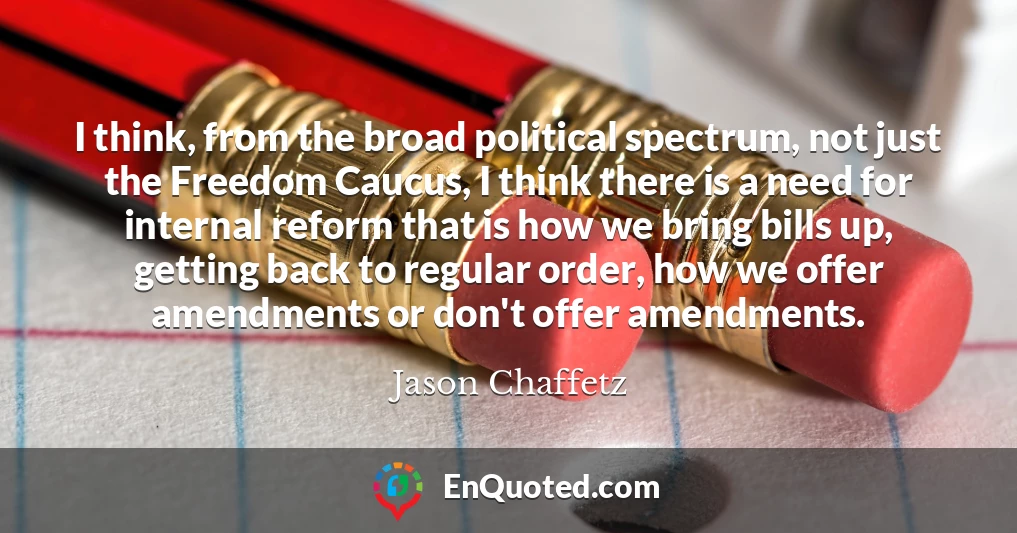 I think, from the broad political spectrum, not just the Freedom Caucus, I think there is a need for internal reform that is how we bring bills up, getting back to regular order, how we offer amendments or don't offer amendments.