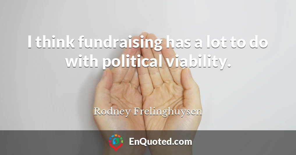 I think fundraising has a lot to do with political viability.