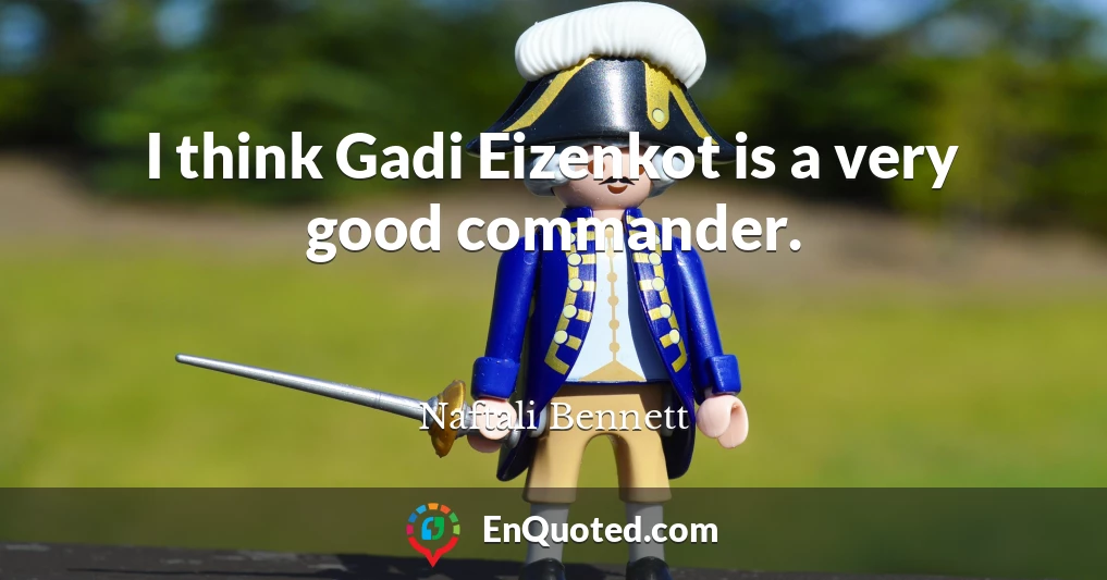 I think Gadi Eizenkot is a very good commander.