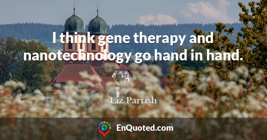 I think gene therapy and nanotechnology go hand in hand.