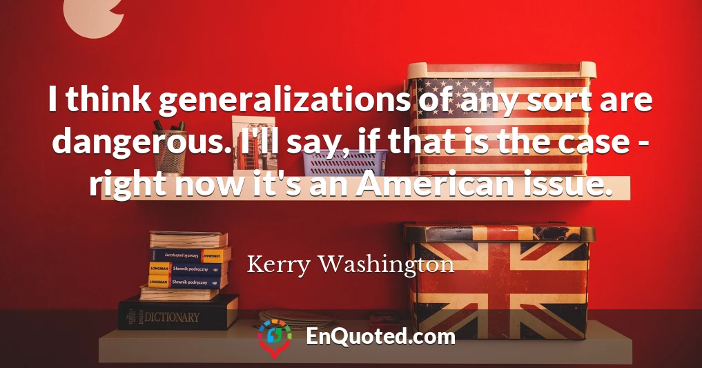 I think generalizations of any sort are dangerous. I'll say, if that is the case - right now it's an American issue.