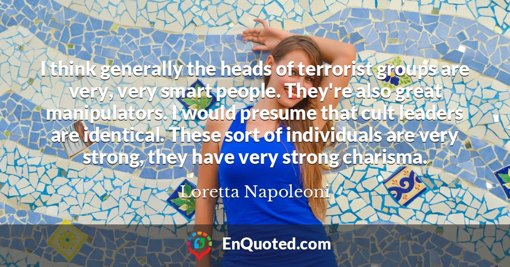 I think generally the heads of terrorist groups are very, very smart people. They're also great manipulators. I would presume that cult leaders are identical. These sort of individuals are very strong, they have very strong charisma.