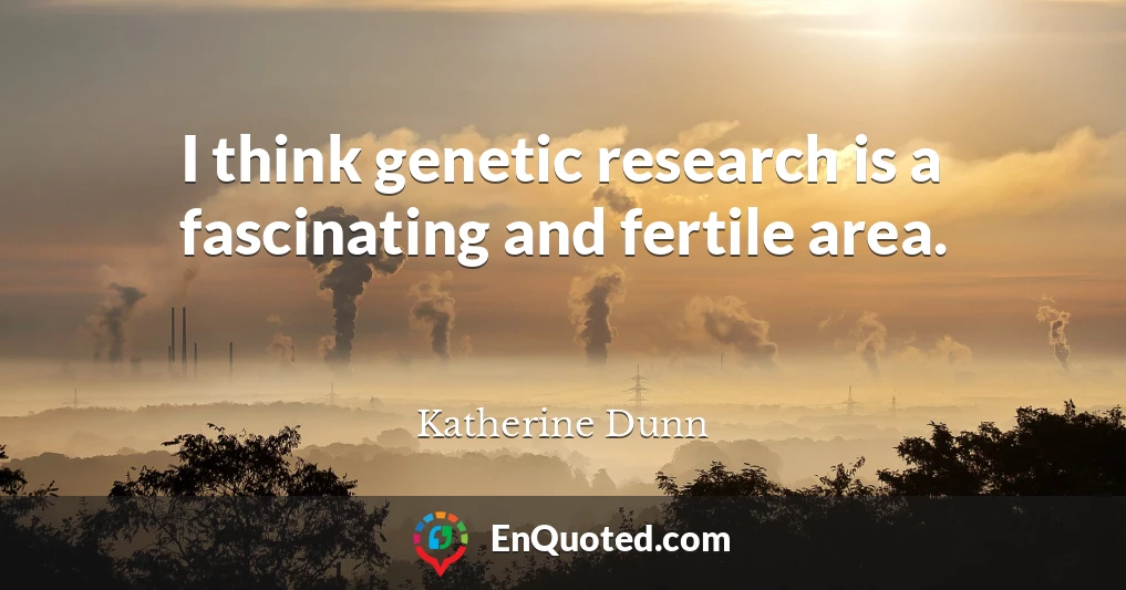 I think genetic research is a fascinating and fertile area.