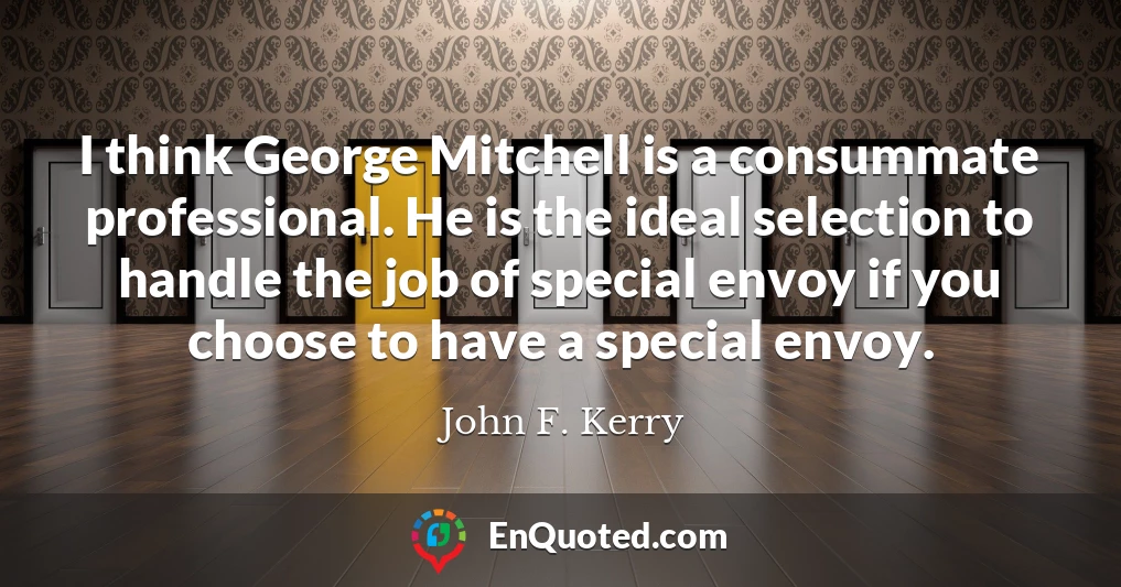 I think George Mitchell is a consummate professional. He is the ideal selection to handle the job of special envoy if you choose to have a special envoy.