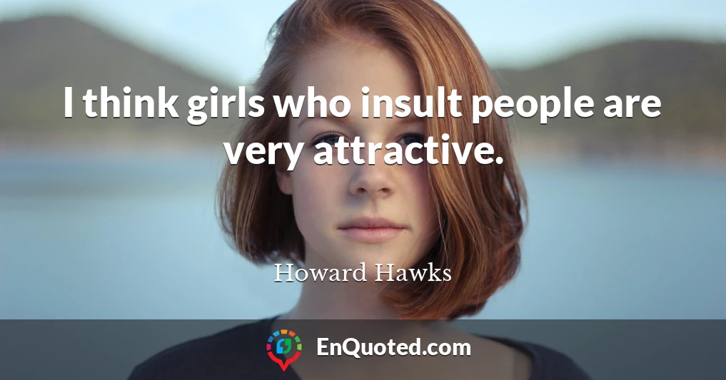 I think girls who insult people are very attractive.