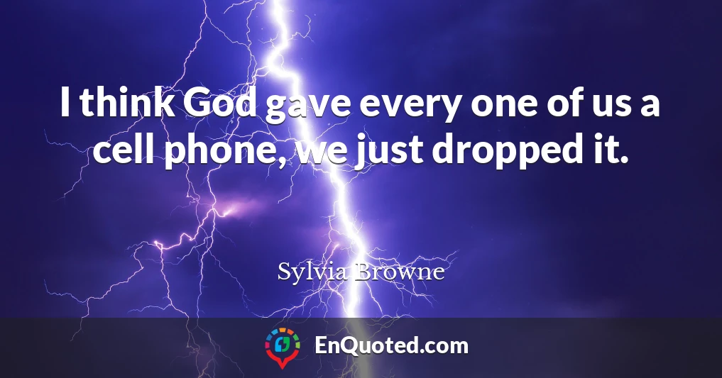 I think God gave every one of us a cell phone, we just dropped it.
