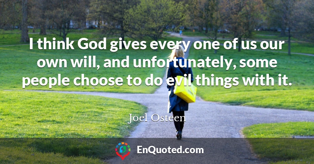 I think God gives every one of us our own will, and unfortunately, some people choose to do evil things with it.