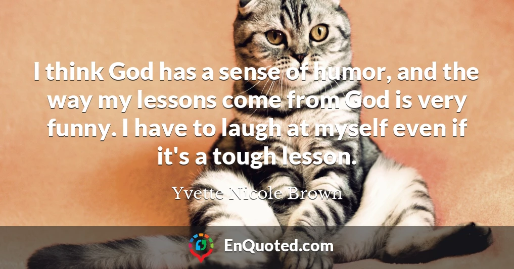 I think God has a sense of humor, and the way my lessons come from God is very funny. I have to laugh at myself even if it's a tough lesson.