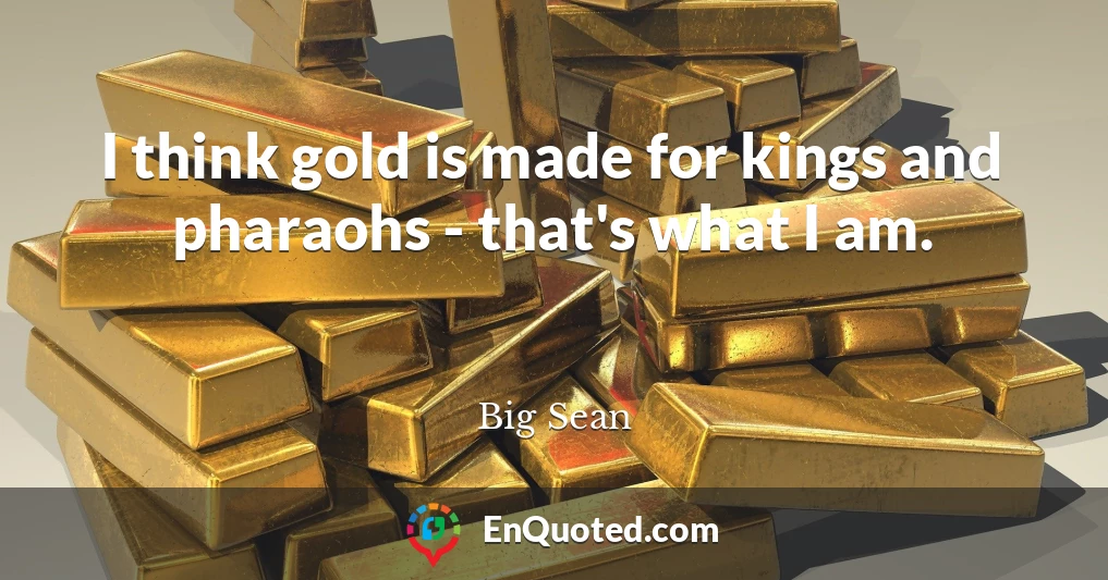 I think gold is made for kings and pharaohs - that's what I am.