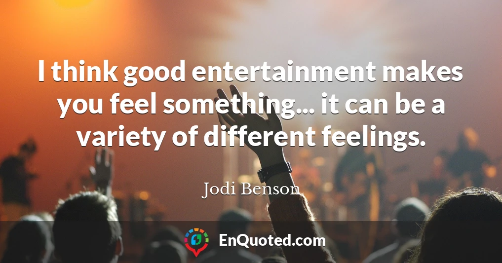 I think good entertainment makes you feel something... it can be a variety of different feelings.