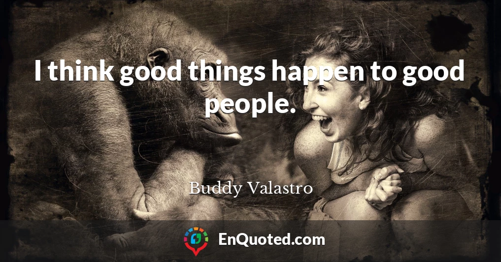 I think good things happen to good people.