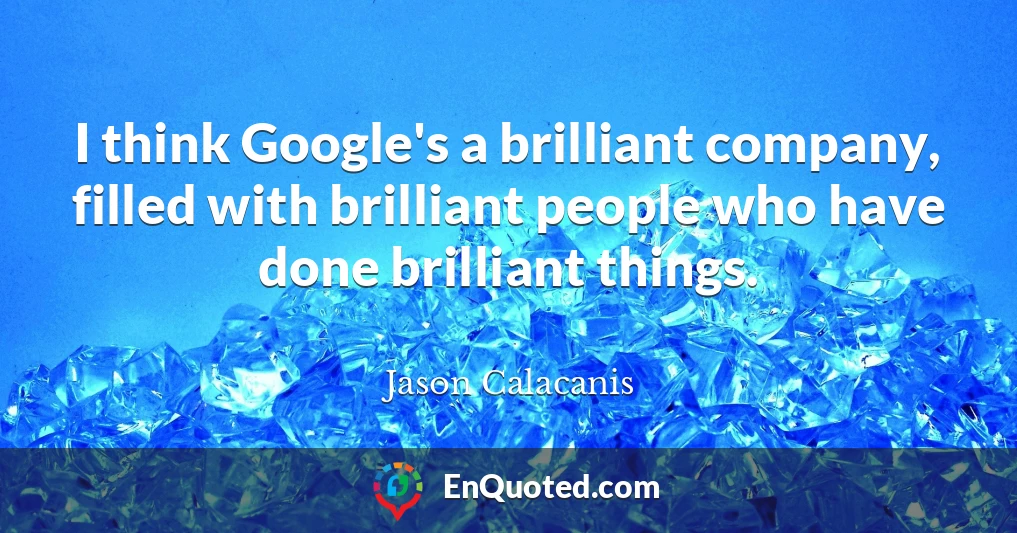 I think Google's a brilliant company, filled with brilliant people who have done brilliant things.