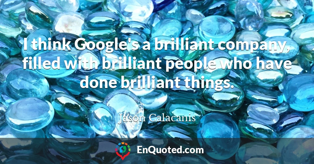 I think Google's a brilliant company, filled with brilliant people who have done brilliant things.