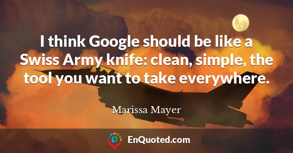 I think Google should be like a Swiss Army knife: clean, simple, the tool you want to take everywhere.