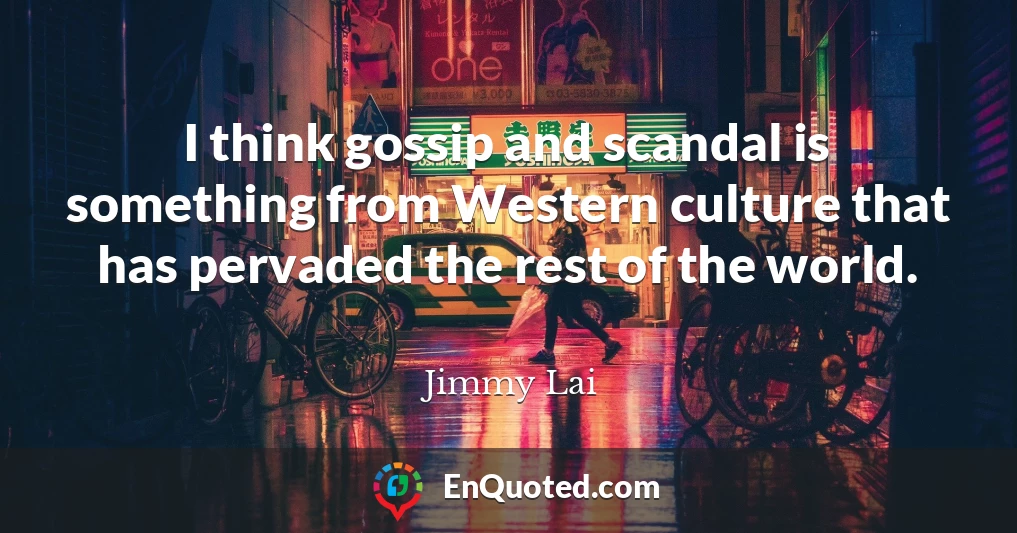 I think gossip and scandal is something from Western culture that has pervaded the rest of the world.