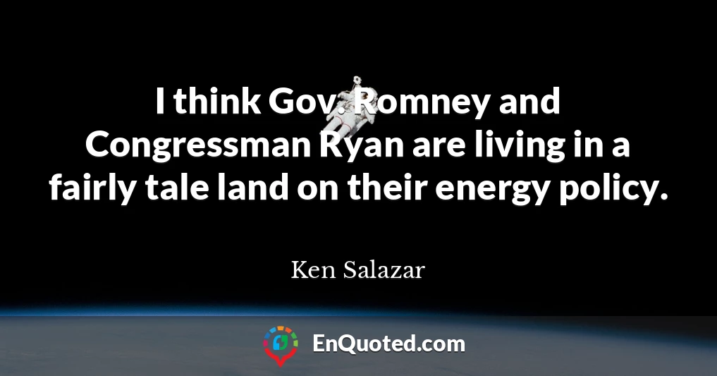 I think Gov. Romney and Congressman Ryan are living in a fairly tale land on their energy policy.