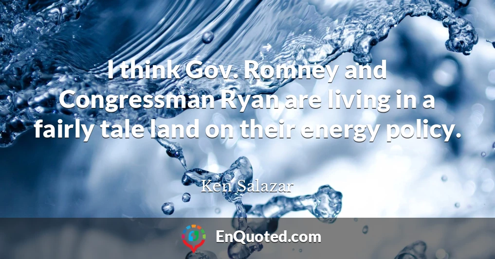 I think Gov. Romney and Congressman Ryan are living in a fairly tale land on their energy policy.