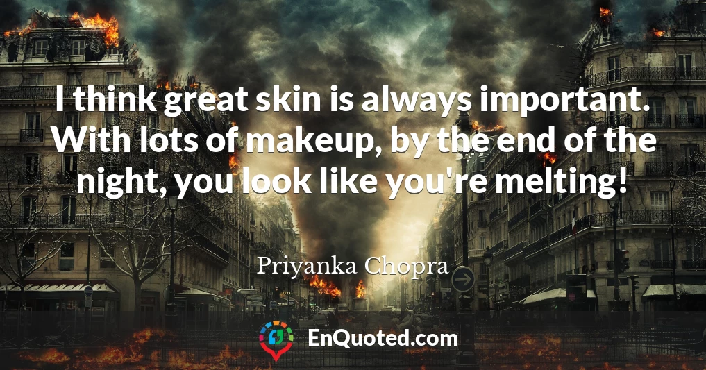 I think great skin is always important. With lots of makeup, by the end of the night, you look like you're melting!