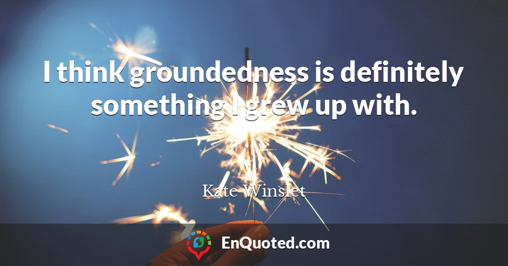 I think groundedness is definitely something I grew up with.