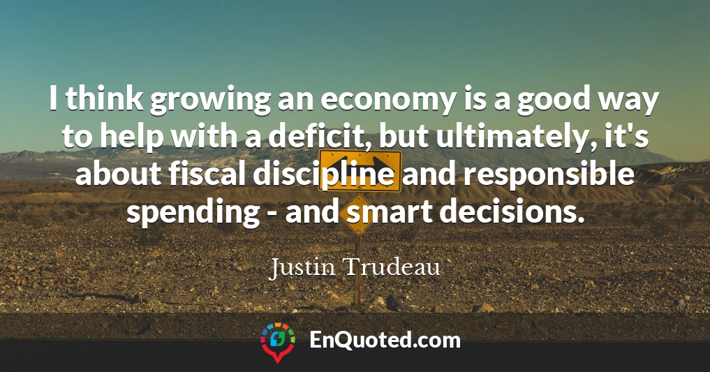 I think growing an economy is a good way to help with a deficit, but ultimately, it's about fiscal discipline and responsible spending - and smart decisions.