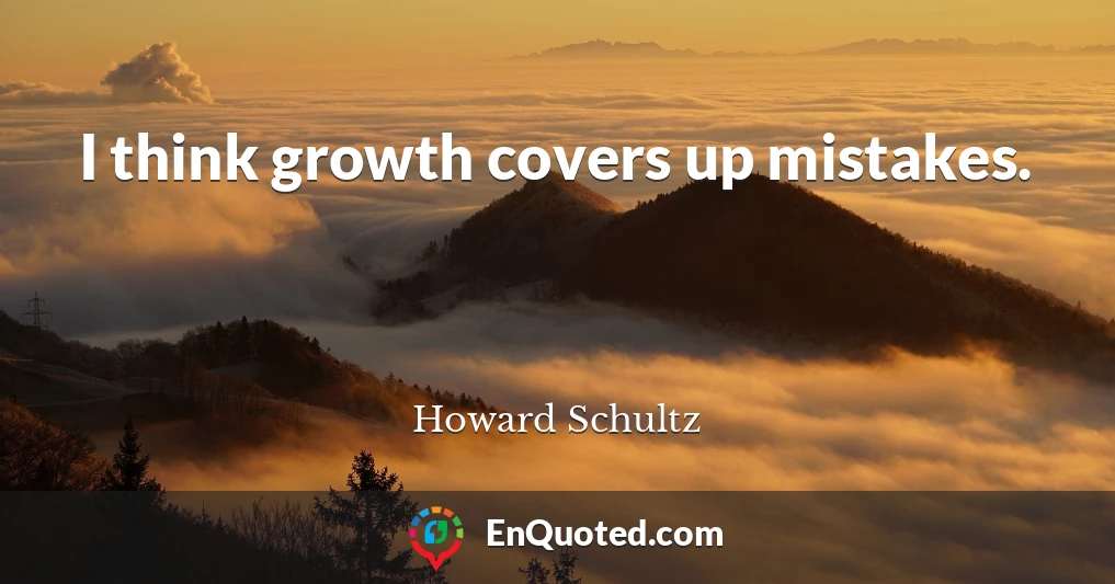 I think growth covers up mistakes.