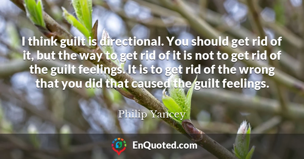 I think guilt is directional. You should get rid of it, but the way to get rid of it is not to get rid of the guilt feelings. It is to get rid of the wrong that you did that caused the guilt feelings.