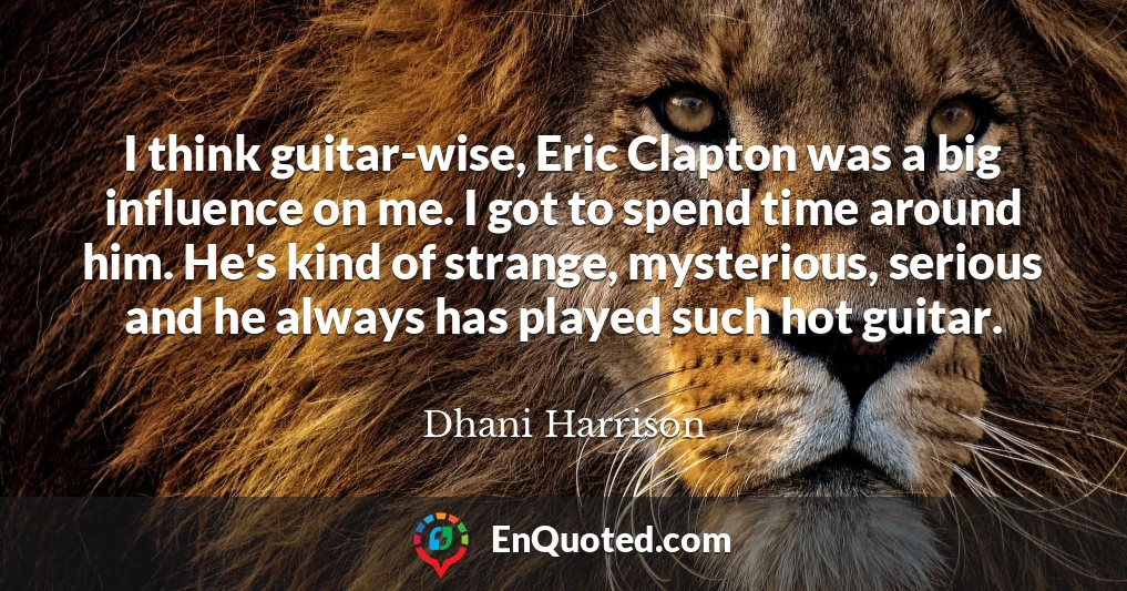 I think guitar-wise, Eric Clapton was a big influence on me. I got to spend time around him. He's kind of strange, mysterious, serious and he always has played such hot guitar.