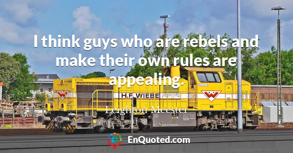 I think guys who are rebels and make their own rules are appealing.