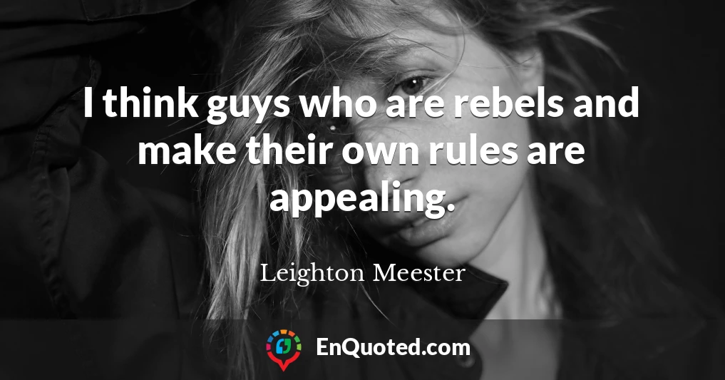 I think guys who are rebels and make their own rules are appealing.