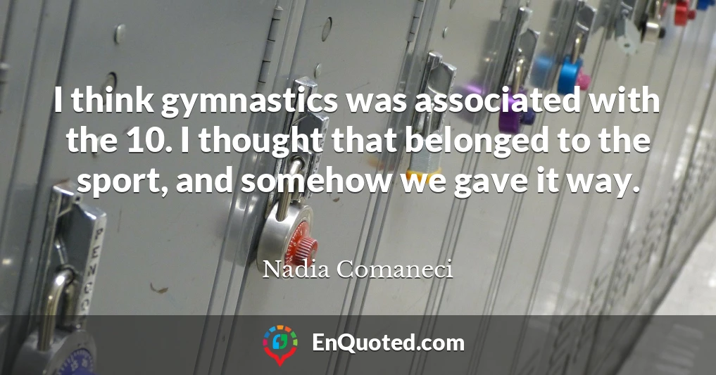I think gymnastics was associated with the 10. I thought that belonged to the sport, and somehow we gave it way.