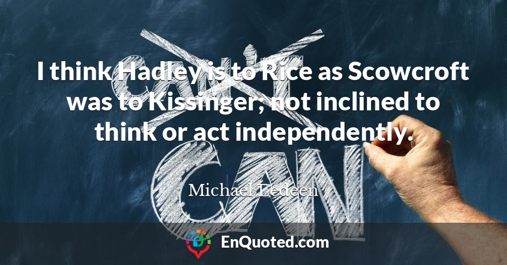 I think Hadley is to Rice as Scowcroft was to Kissinger; not inclined to think or act independently.