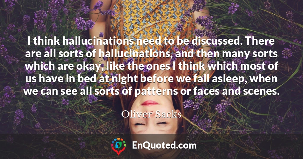 I think hallucinations need to be discussed. There are all sorts of hallucinations, and then many sorts which are okay, like the ones I think which most of us have in bed at night before we fall asleep, when we can see all sorts of patterns or faces and scenes.