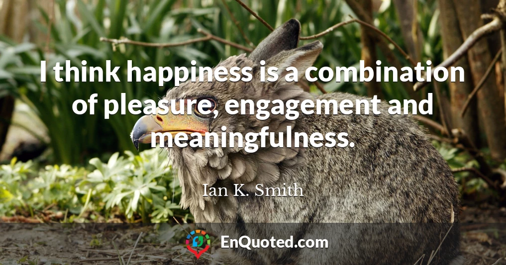 I think happiness is a combination of pleasure, engagement and meaningfulness.