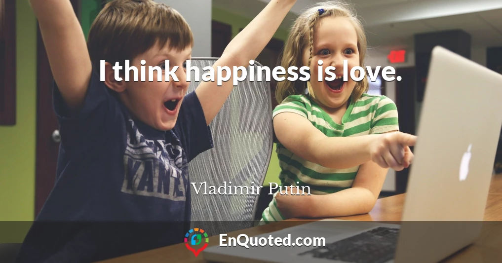 I think happiness is love.