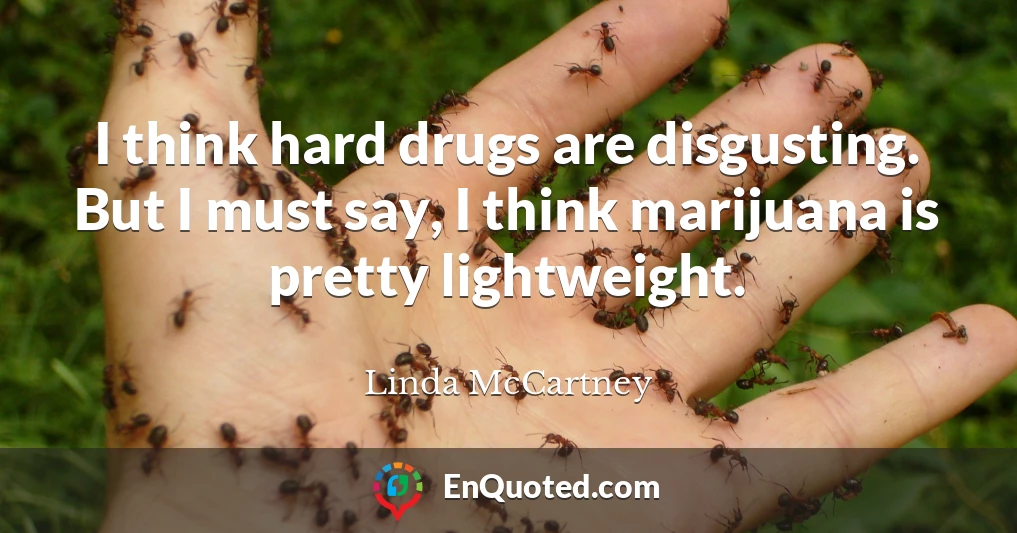 I think hard drugs are disgusting. But I must say, I think marijuana is pretty lightweight.