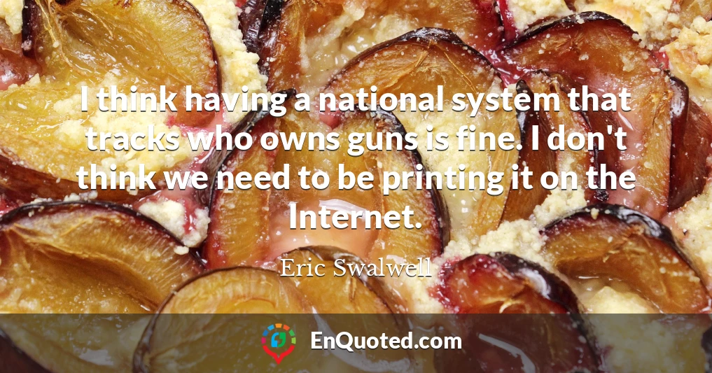 I think having a national system that tracks who owns guns is fine. I don't think we need to be printing it on the Internet.