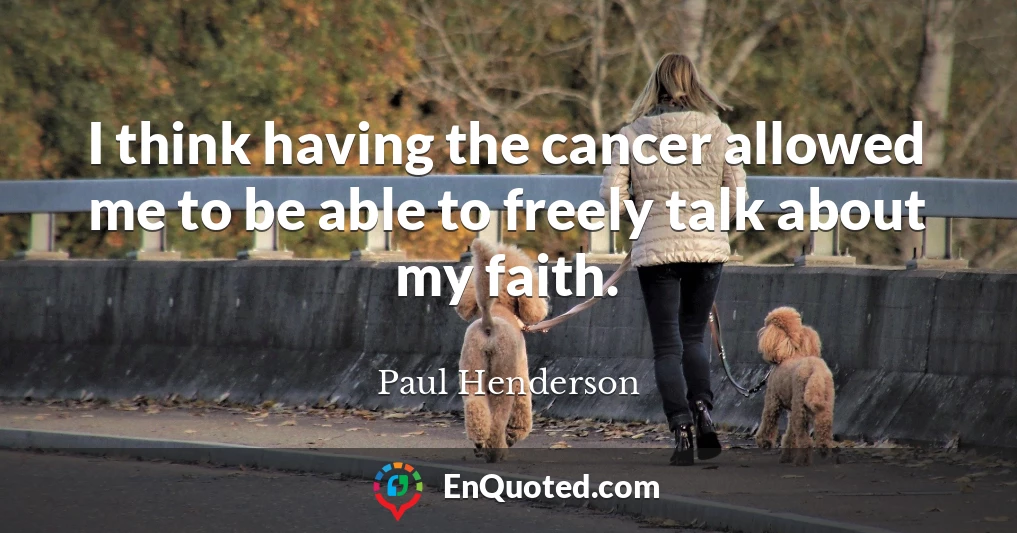 I think having the cancer allowed me to be able to freely talk about my faith.